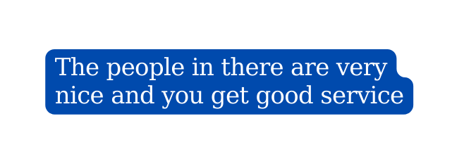 The people in there are very nice and you get good service